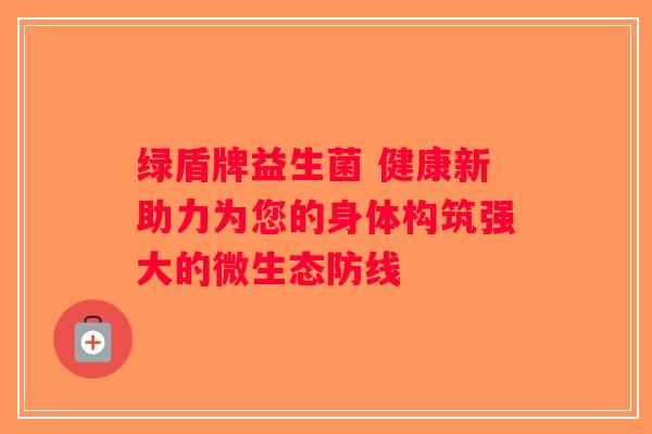 绿盾牌益生菌 健康新助力为您的身体构筑强大的微生态防线
