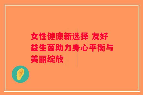 女性健康新选择 友好益生菌助力身心平衡与美丽绽放