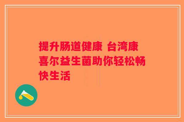 提升肠道健康 台湾康喜尔益生菌助你轻松畅快生活