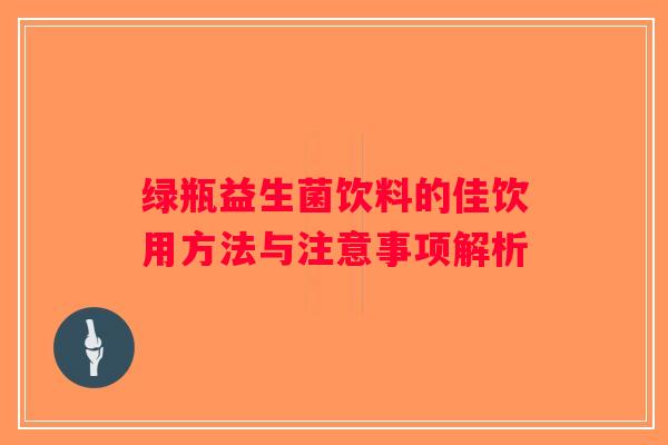 绿瓶益生菌饮料的佳饮用方法与注意事项解析