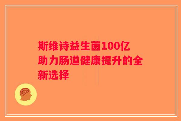 斯维诗益生菌100亿助力肠道健康提升的全新选择