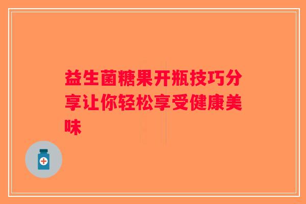 益生菌糖果开瓶技巧分享让你轻松享受健康美味