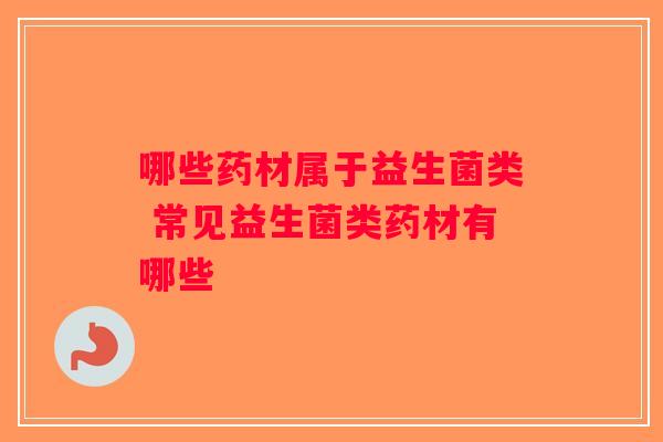哪些药材属于益生菌类 常见益生菌类药材有哪些