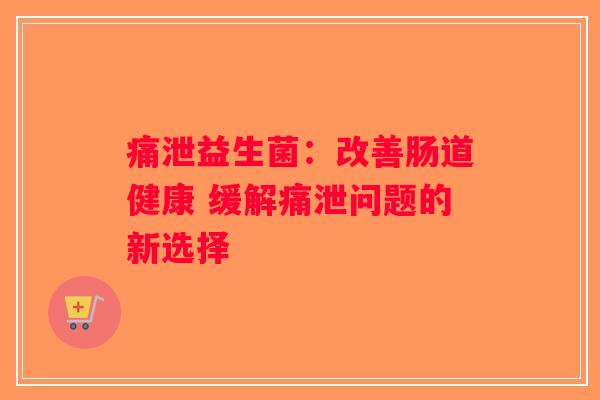 痛泄益生菌：改善肠道健康 缓解痛泄问题的新选择