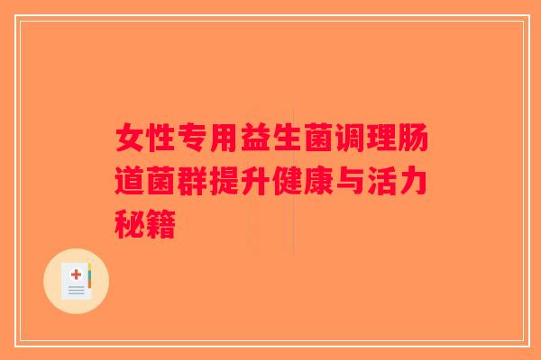 女性专用益生菌调理肠道菌群提升健康与活力秘籍