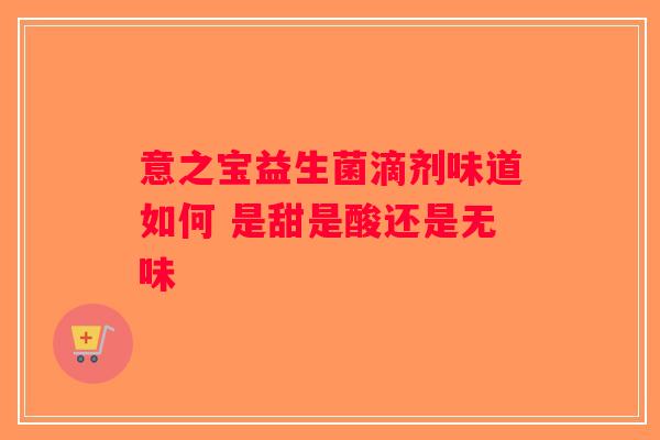 意之宝益生菌滴剂味道如何 是甜是酸还是无味