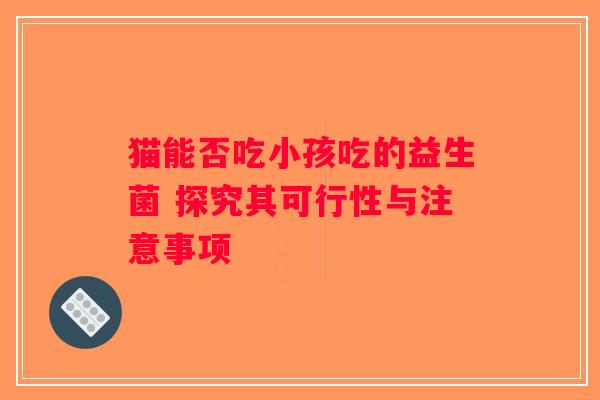 猫能否吃小孩吃的益生菌 探究其可行性与注意事项