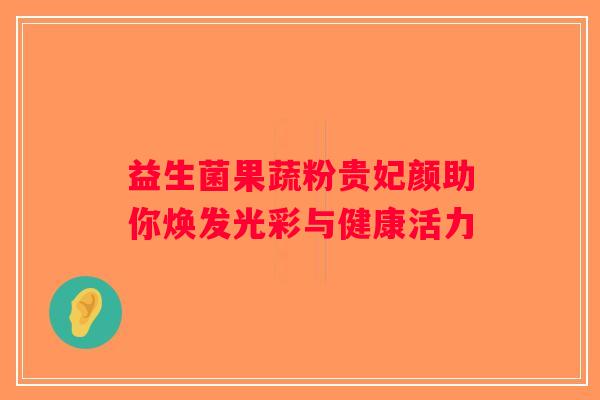益生菌果蔬粉贵妃颜助你焕发光彩与健康活力