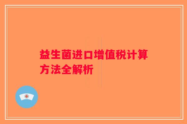 益生菌进口增值税计算方法全解析