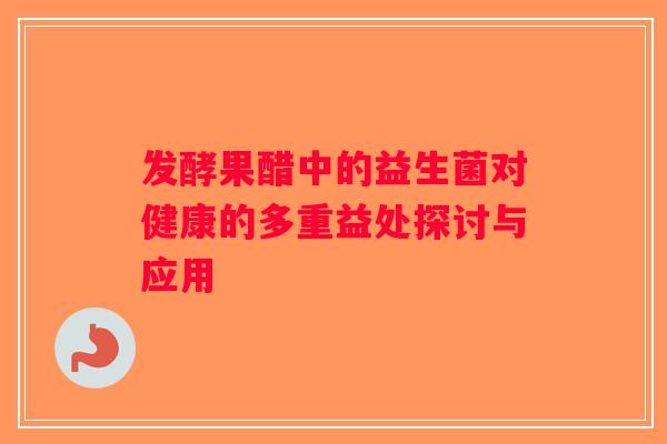发酵果醋中的益生菌对健康的多重益处探讨与应用
