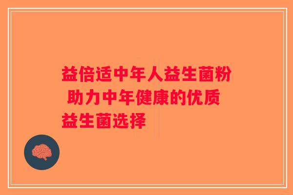 益倍适中年人益生菌粉 助力中年健康的优质益生菌选择