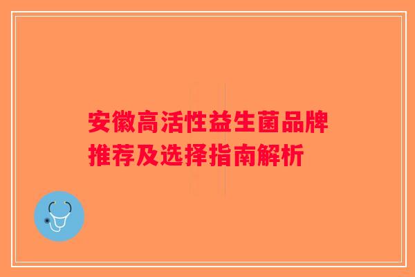 安徽高活性益生菌品牌推荐及选择指南解析