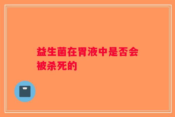 益生菌在胃液中是否会被杀死的
