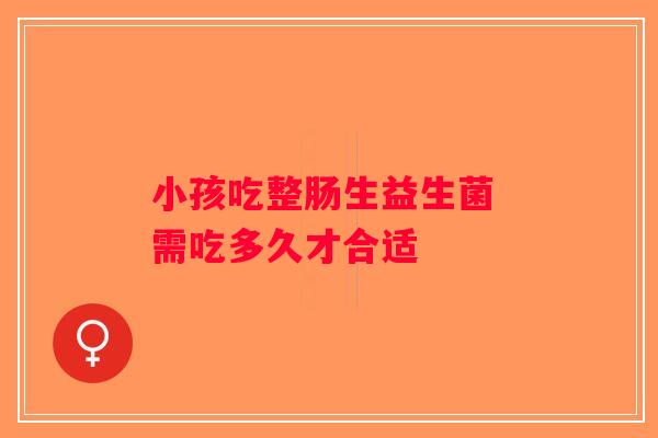 小孩吃整肠生益生菌 需吃多久才合适
