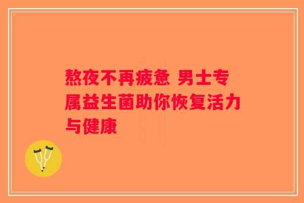 熬夜不再疲惫 男士专属益生菌助你恢复活力与健康