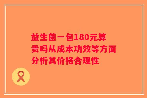 益生菌一包180元算贵吗从成本功效等方面分析其价格合理性