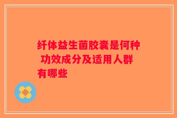 纤体益生菌胶囊是何种 功效成分及适用人群有哪些