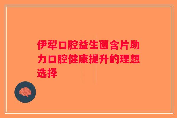 伊犁口腔益生菌含片助力口腔健康提升的理想选择