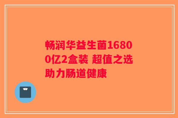 畅润华益生菌16800亿2盒装 超值之选助力肠道健康