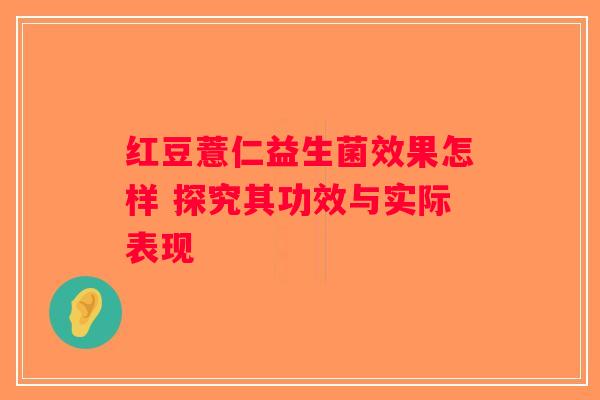 红豆薏仁益生菌效果怎样 探究其功效与实际表现