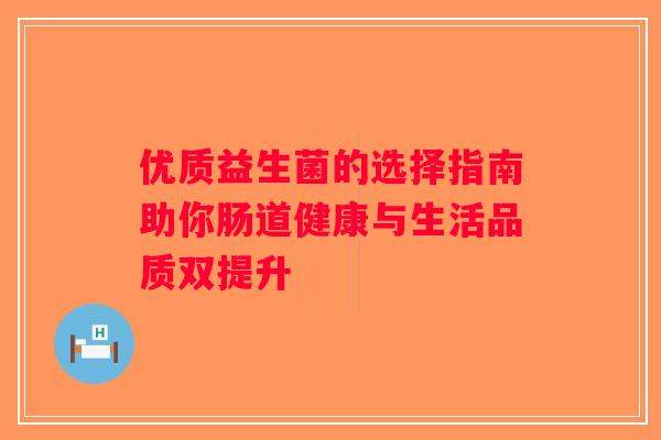 优质益生菌的选择指南助你肠道健康与生活品质双提升