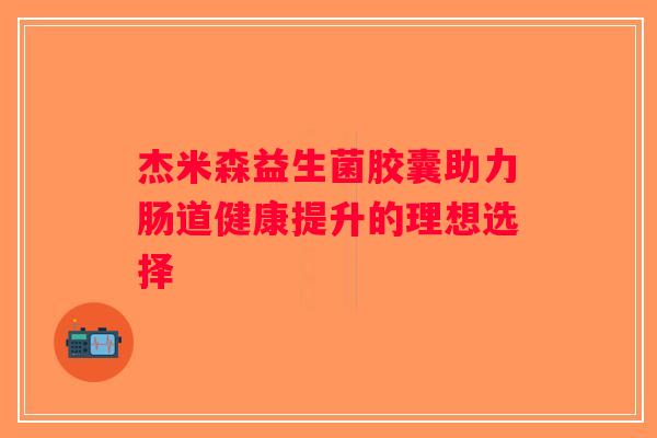杰米森益生菌胶囊助力肠道健康提升的理想选择