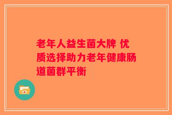 老年人益生菌大牌 优质选择助力老年健康肠道菌群平衡