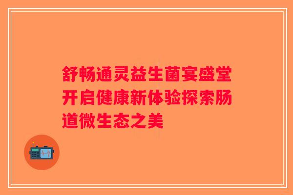 舒畅通灵益生菌宴盛堂开启健康新体验探索肠道微生态之美