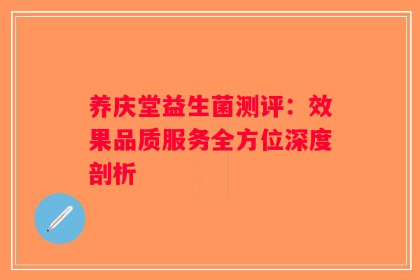 养庆堂益生菌测评：效果品质服务全方位深度剖析