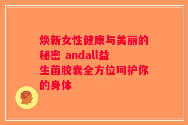焕新女性健康与美丽的秘密 andall益生菌胶囊全方位呵护你的身体