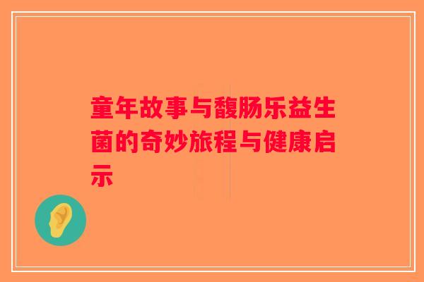 童年故事与馥肠乐益生菌的奇妙旅程与健康启示