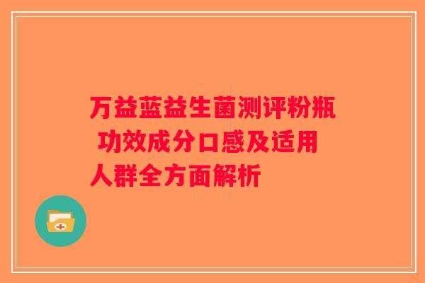 万益蓝益生菌测评粉瓶 功效成分口感及适用人群全方面解析