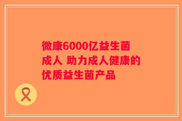 微康6000亿益生菌成人 助力成人健康的优质益生菌产品