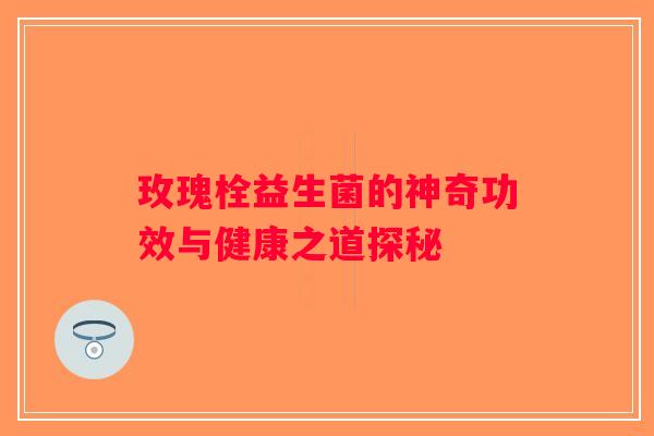 玫瑰栓益生菌的神奇功效与健康之道探秘