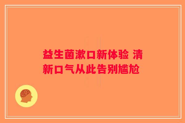益生菌漱口新体验 清新口气从此告别尴尬