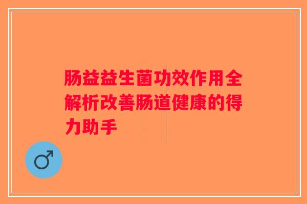 肠益益生菌功效作用全解析改善肠道健康的得力助手