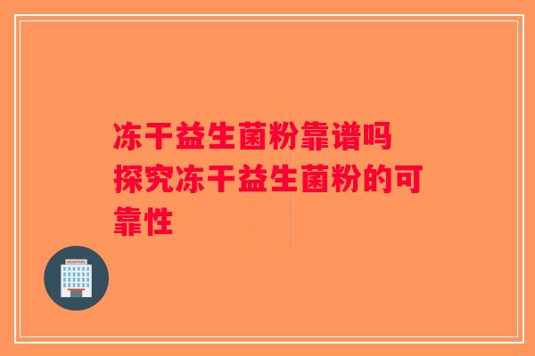 冻干益生菌粉靠谱吗 探究冻干益生菌粉的可靠性