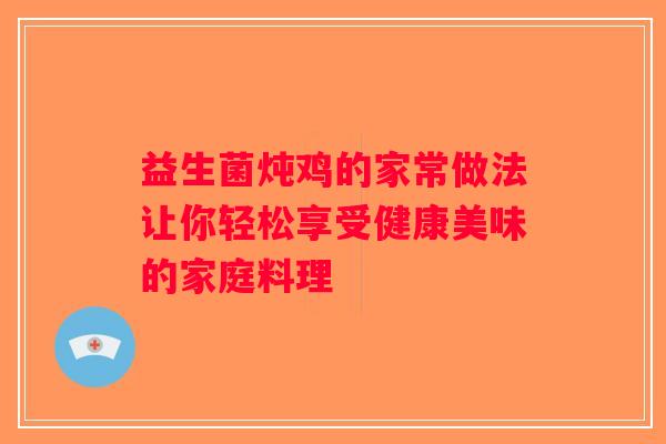 益生菌炖鸡的家常做法让你轻松享受健康美味的家庭料理