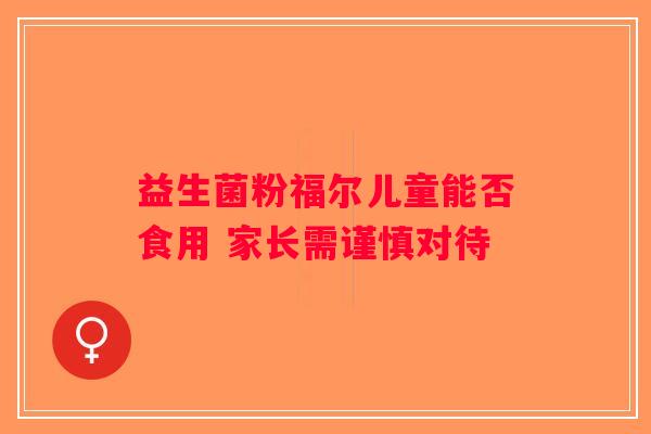 益生菌粉福尔儿童能否食用 家长需谨慎对待