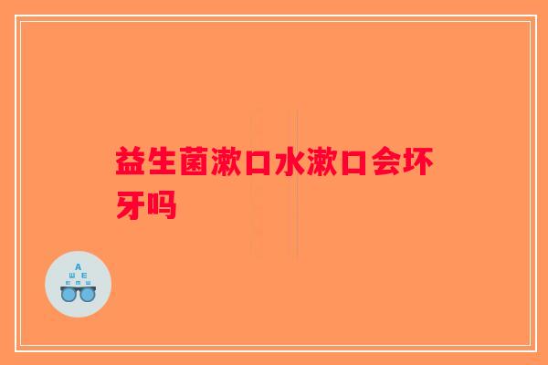 益生菌漱口水漱口会坏牙吗
