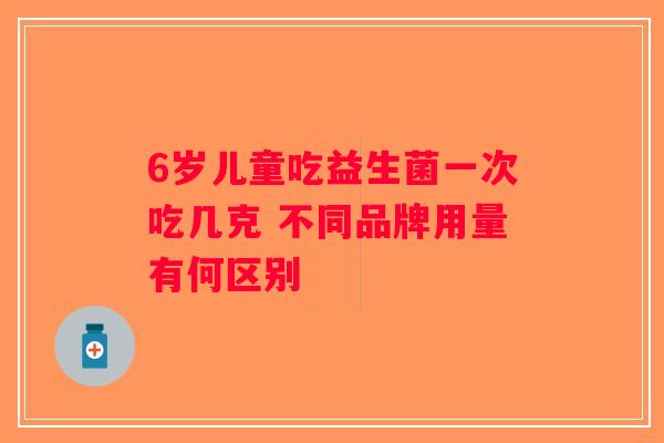 6岁儿童吃益生菌一次吃几克 不同品牌用量有何区别
