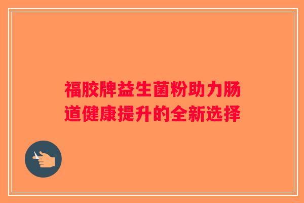 福胶牌益生菌粉助力肠道健康提升的全新选择