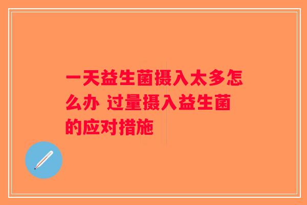 一天益生菌摄入太多怎么办 过量摄入益生菌的应对措施