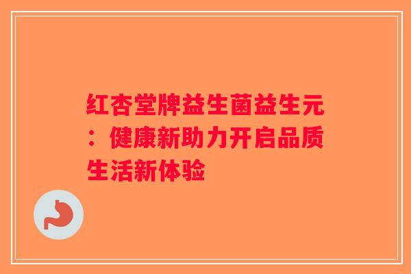 红杏堂牌益生菌益生元：健康新助力开启品质生活新体验