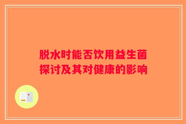 脱水时能否饮用益生菌探讨及其对健康的影响