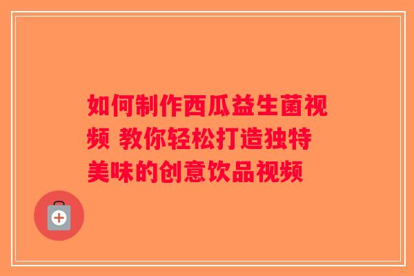 如何制作西瓜益生菌视频 教你轻松打造独特美味的创意饮品视频