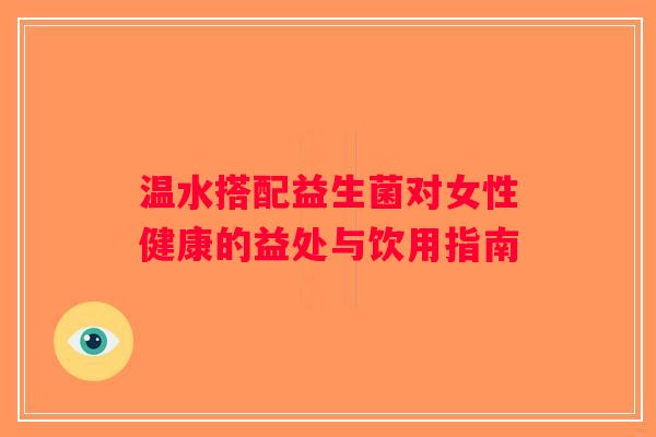 温水搭配益生菌对女性健康的益处与饮用指南