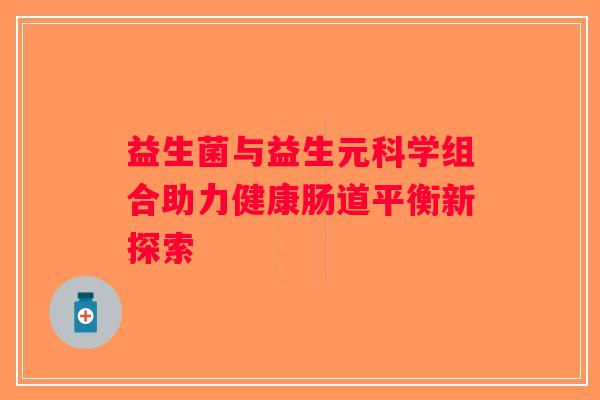 益生菌与益生元科学组合助力健康肠道平衡新探索
