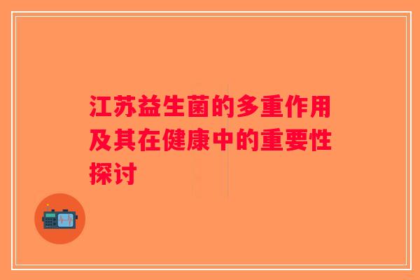 江苏益生菌的多重作用及其在健康中的重要性探讨
