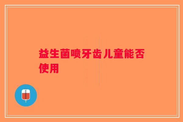 益生菌喷牙齿儿童能否使用